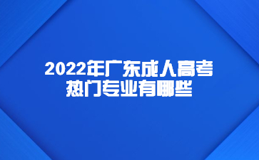 2022年广东成人高考热门专业有哪些?