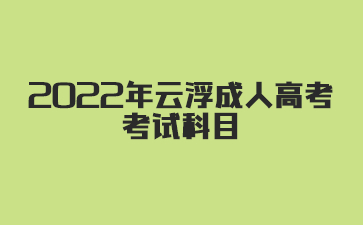 2022年云浮成人高考考试科目