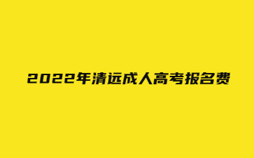  2022年清远成人高考报名费