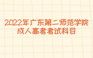 2022年广东第二师范学院成人高考考试科目