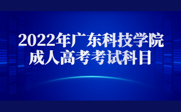 2022年广东科技学院成人高考考试科目