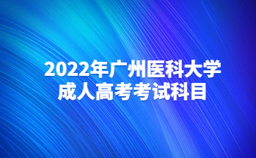 2022年广州医科大学成人高考考试科目