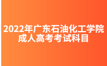 2022年广东石油化工学院成人高考考试科目