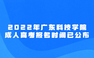 2022年广东科技学院成人高考报名时间已公布