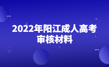 2022年阳江成人高考审核材料