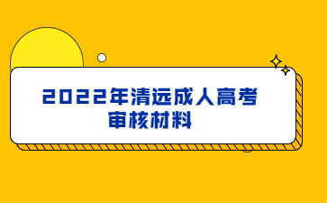 2022年清远成人高考审核材料