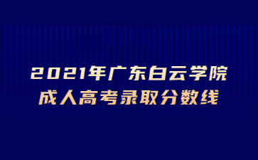 2021年广东白云学院成人高考录取分数线