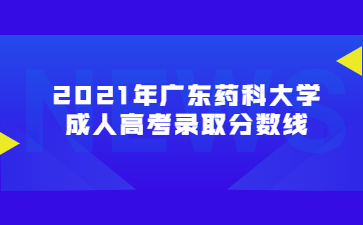 2021年广东药科大学成人高考录取分数线