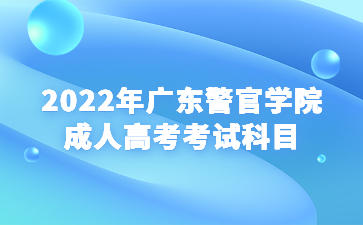 2022年广东警官学院成人高考考试科目