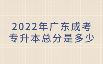 2022年广东成考专升本总分是多少?