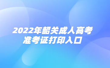 2022年韶关成人高考准考证打印入口