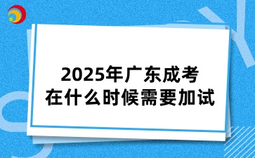 2025年广东成考在什么时候需要加试