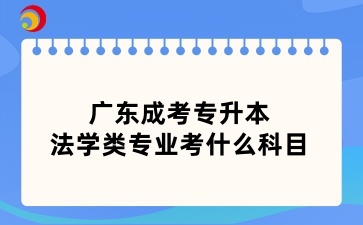 广东成考专升本法学类专业考什么科目