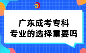 广东成考专科专业的选择重要吗