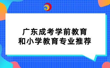 广东成考学前教育和小学教育专业推荐